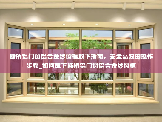 断桥铝门窗铝合金纱窗框取下指南，安全高效的操作步骤_如何取下断桥铝门窗铝合金纱窗框