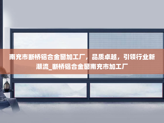 南充市断桥铝合金窗加工厂，品质卓越，引领行业新潮流_断桥铝合金窗南充市加工厂