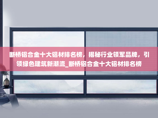 断桥铝合金十大铝材排名榜，揭秘行业领军品牌，引领绿色建筑新潮流_断桥铝合金十大铝材排名榜