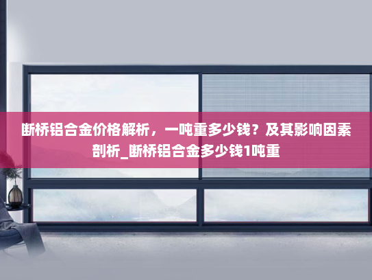 断桥铝合金价格解析，一吨重多少钱？及其影响因素剖析_断桥铝合金多少钱1吨重