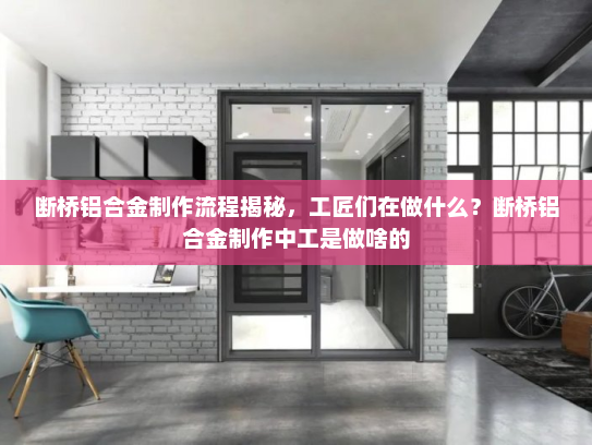 断桥铝合金制作流程揭秘，工匠们在做什么？断桥铝合金制作中工是做啥的