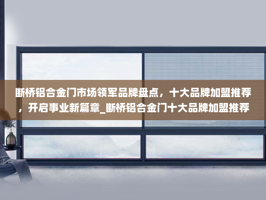 断桥铝合金门市场领军品牌盘点，十大品牌加盟推荐，开启事业新篇章_断桥铝合金门十大品牌加盟推荐