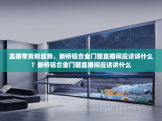 直播带货新趋势，断桥铝合金门窗直播间应该讲什么？断桥铝合金门窗直播间应该讲什么