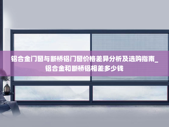 铝合金门窗与断桥铝门窗价格差异分析及选购指南_铝合金和断桥铝相差多少钱