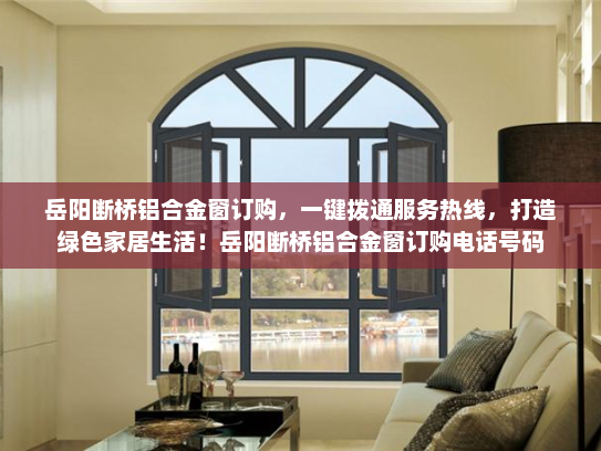 岳阳断桥铝合金窗订购，一键拨通服务热线，打造绿色家居生活！岳阳断桥铝合金窗订购电话号码