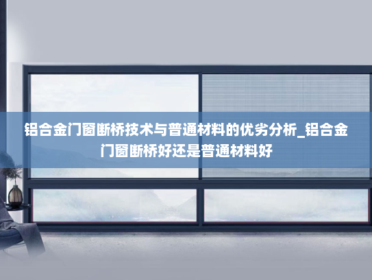 铝合金门窗断桥技术与普通材料的优劣分析_铝合金门窗断桥好还是普通材料好
