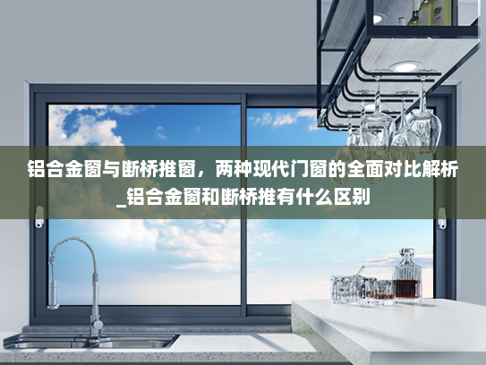 铝合金窗与断桥推窗，两种现代门窗的全面对比解析_铝合金窗和断桥推有什么区别