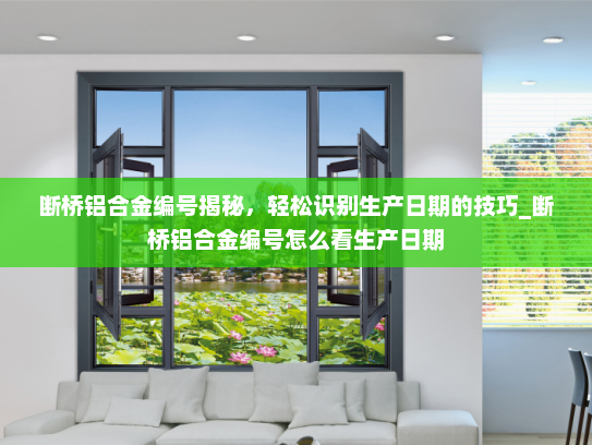 断桥铝合金编号揭秘，轻松识别生产日期的技巧_断桥铝合金编号怎么看生产日期