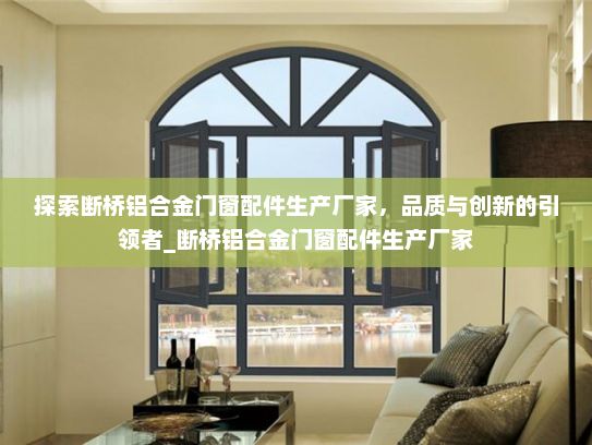 探索断桥铝合金门窗配件生产厂家，品质与创新的引领者_断桥铝合金门窗配件生产厂家