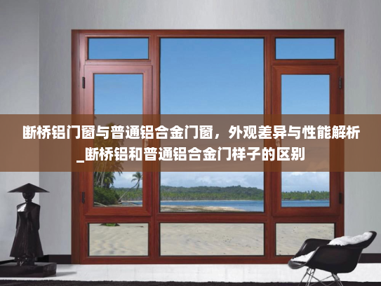 断桥铝门窗与普通铝合金门窗，外观差异与性能解析_断桥铝和普通铝合金门样子的区别