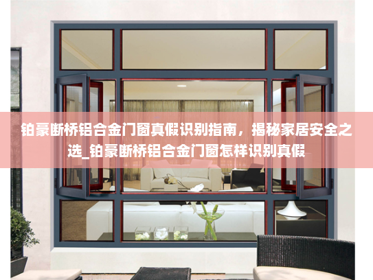 铂豪断桥铝合金门窗真假识别指南,揭秘家居安全之选_铂豪断桥铝合金门窗怎样识别真假 铂豪断桥铝合金门窗真假识别指南,揭秘家居安全之选_铂豪断桥铝合金门窗怎样识别真假