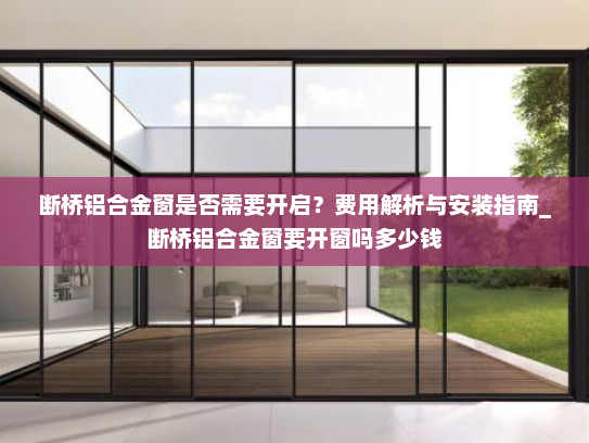断桥铝合金窗是否需要开启？费用解析与安装指南_断桥铝合金窗要开窗吗多少钱