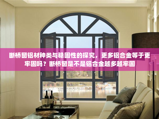 断桥窗铝材种类与稳固性的探究，更多铝合金等于更牢固吗？断桥窗是不是铝合金越多越牢固