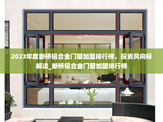 2023年度断桥铝合金门窗加盟排行榜，投资风向标解读_断桥铝合金门窗加盟排行榜