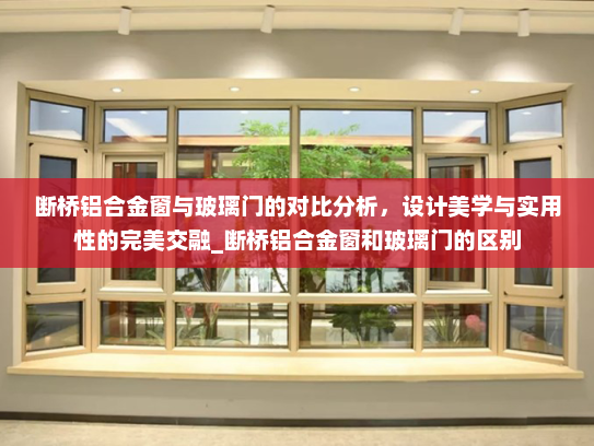 断桥铝合金窗与玻璃门的对比分析，设计美学与实用性的完美交融_断桥铝合金窗和玻璃门的区别