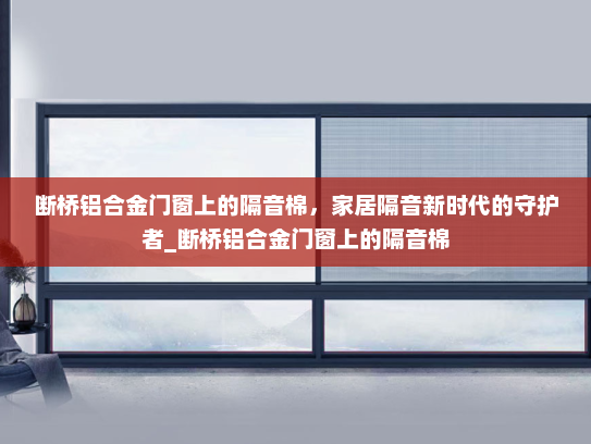 断桥铝合金门窗上的隔音棉，家居隔音新时代的守护者_断桥铝合金门窗上的隔音棉