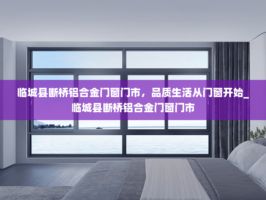 临城县断桥铝合金门窗门市，品质生活从门窗开始_临城县断桥铝合金门窗门市