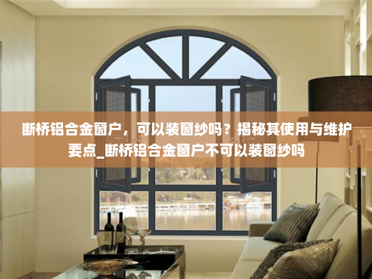 断桥铝合金窗户，可以装窗纱吗？揭秘其使用与维护要点_断桥铝合金窗户不可以装窗纱吗