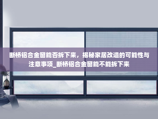 断桥铝合金窗能否拆下来，揭秘家居改造的可能性与注意事项_断桥铝合金窗能不能拆下来