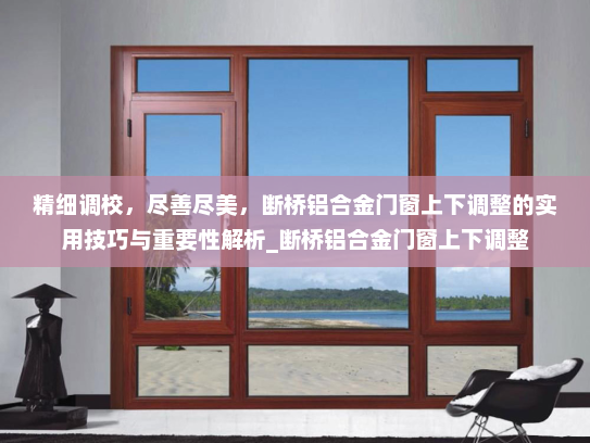 精细调校，尽善尽美，断桥铝合金门窗上下调整的实用技巧与重要性解析_断桥铝合金门窗上下调整