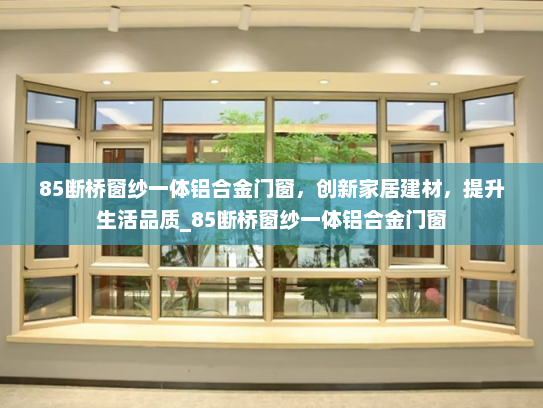 85断桥窗纱一体铝合金门窗，创新家居建材，提升生活品质_85断桥窗纱一体铝合金门窗