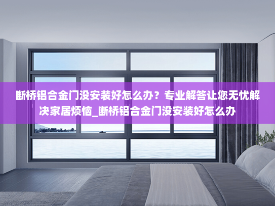 断桥铝合金门没安装好怎么办？专业解答让您无忧解决家居烦恼_断桥铝合金门没安装好怎么办