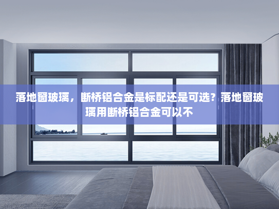 落地窗玻璃，断桥铝合金是标配还是可选？落地窗玻璃用断桥铝合金可以不