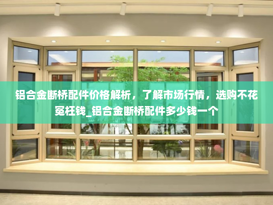铝合金断桥配件价格解析，了解市场行情，选购不花冤枉钱_铝合金断桥配件多少钱一个