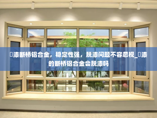 焗漆断桥铝合金，稳定性强，脱漆问题不容忽视_焗漆的断桥铝合金会脱漆吗