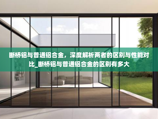 断桥铝与普通铝合金，深度解析两者的区别与性能对比_断桥铝与普通铝合金的区别有多大