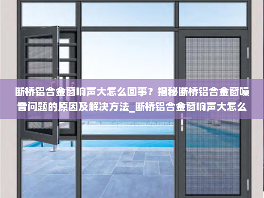断桥铝合金窗响声大怎么回事？揭秘断桥铝合金窗噪音问题的原因及解决方法_断桥铝合金窗响声大怎么回事