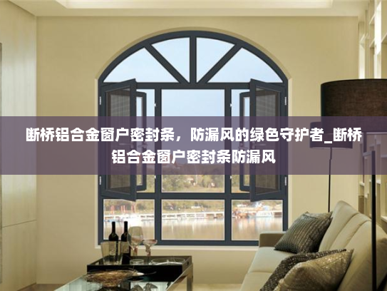 断桥铝合金窗户密封条，防漏风的绿色守护者_断桥铝合金窗户密封条防漏风