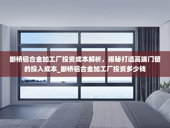 断桥铝合金加工厂投资成本解析，揭秘打造高端门窗的投入成本_断桥铝合金加工厂投资多少钱