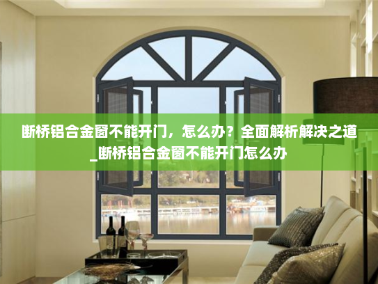 断桥铝合金窗不能开门，怎么办？全面解析解决之道_断桥铝合金窗不能开门怎么办