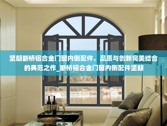 坚朗断桥铝合金门窗内倒配件，品质与创新完美结合的典范之作_断桥铝合金门窗内倒配件坚朗