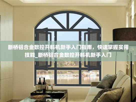 断桥铝合金数控开料机新手入门指南，快速掌握实用技能_断桥铝合金数控开料机新手入门