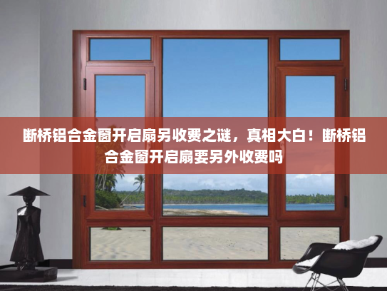 断桥铝合金窗开启扇另收费之谜，真相大白！断桥铝合金窗开启扇要另外收费吗