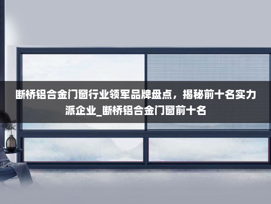 断桥铝合金门窗行业领军品牌盘点，揭秘前十名实力派企业_断桥铝合金门窗前十名