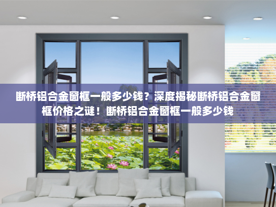 断桥铝合金窗框一般多少钱？深度揭秘断桥铝合金窗框价格之谜！断桥铝合金窗框一般多少钱
