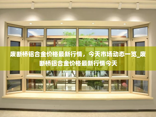 废断桥铝合金价格最新行情，今天市场动态一览_废断桥铝合金价格最新行情今天