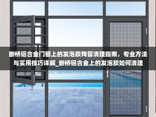 断桥铝合金门窗上的发泡胶残留清理指南，专业方法与实用技巧详解_断桥铝合金上的发泡胶如何清理
