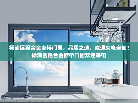 杨浦区铝合金断桥门窗，品质之选，欢迎来电咨询！杨浦区铝合金断桥门窗欢迎来电