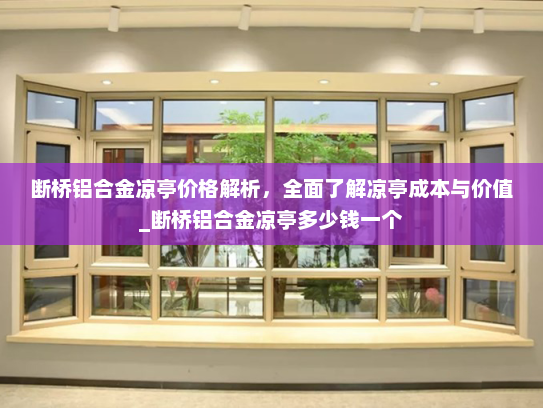 断桥铝合金凉亭价格解析，全面了解凉亭成本与价值_断桥铝合金凉亭多少钱一个