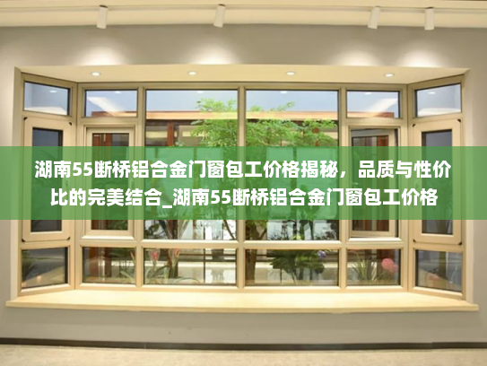 湖南55断桥铝合金门窗包工价格揭秘，品质与性价比的完美结合_湖南55断桥铝合金门窗包工价格