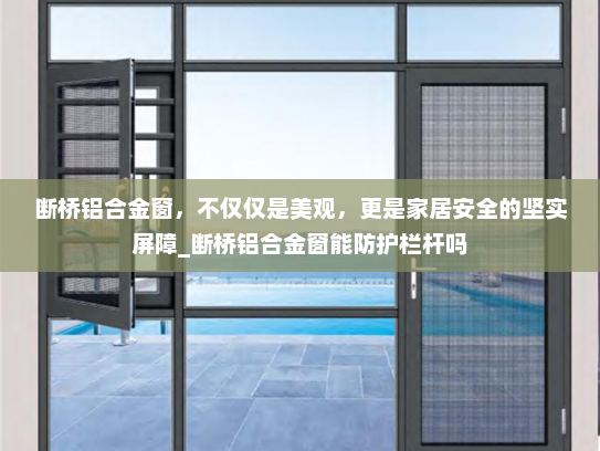 断桥铝合金窗，不仅仅是美观，更是家居安全的坚实屏障_断桥铝合金窗能防护栏杆吗