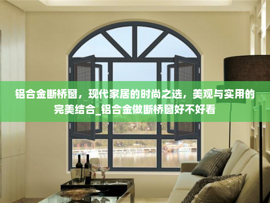 铝合金断桥窗，现代家居的时尚之选，美观与实用的完美结合_铝合金做断桥窗好不好看