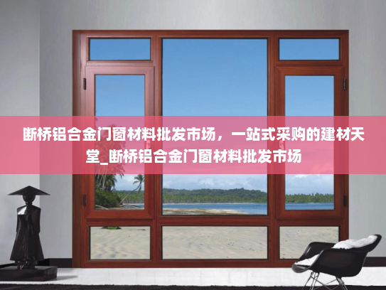 断桥铝合金门窗材料批发市场，一站式采购的建材天堂_断桥铝合金门窗材料批发市场