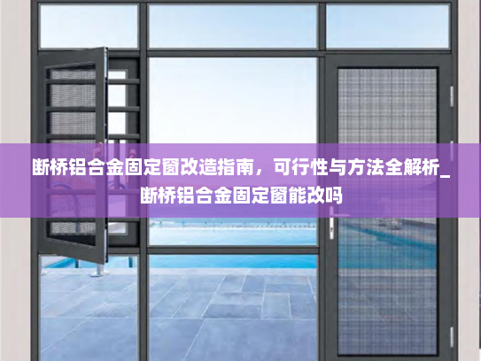 断桥铝合金固定窗改造指南，可行性与方法全解析_断桥铝合金固定窗能改吗