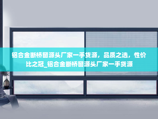 铝合金断桥窗源头厂家一手货源，品质之选，性价比之冠_铝合金断桥窗源头厂家一手货源