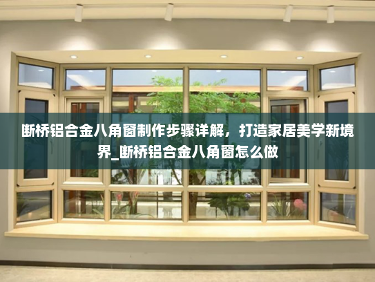 断桥铝合金八角窗制作步骤详解，打造家居美学新境界_断桥铝合金八角窗怎么做